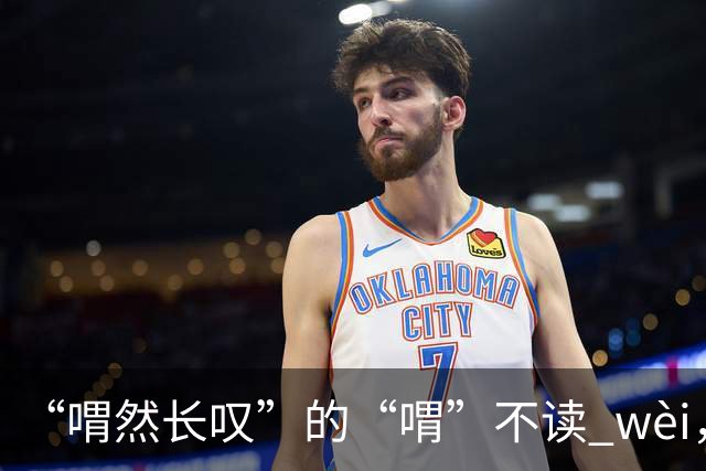 “喟然长叹”的“喟”不读 wèi，别再错，太丢人!
