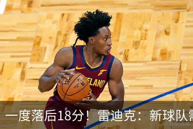 一度落后18分！雷迪克：新球队需要配合方面的经验 逆转展现韧性