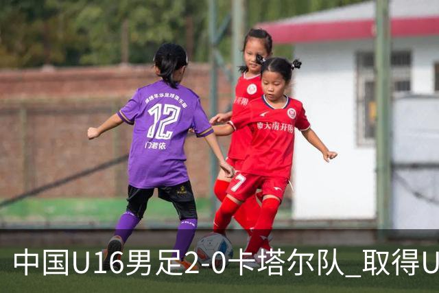 中国U16男足2-0卡塔尔队 取得U17海湾杯“开门红”