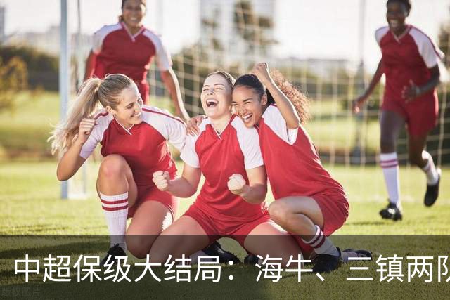 中超保级大结局：海牛、三镇两队降级，津门虎被扣10分逆袭上岸