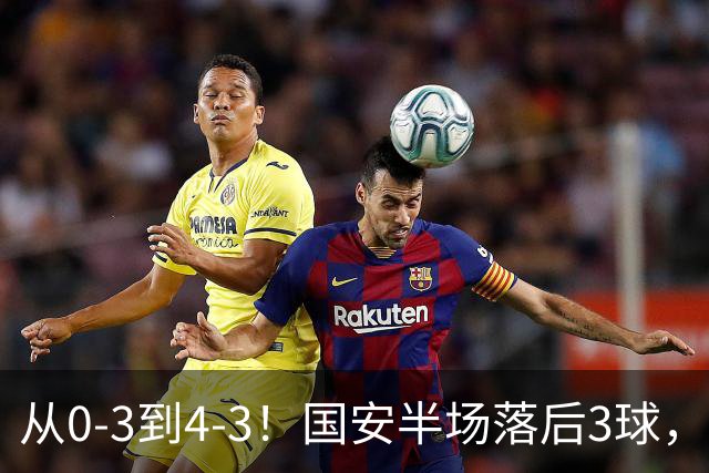 从0-3到4-3！国安半场落后3球，连追4球逆转，张玉宁头球绝杀河南