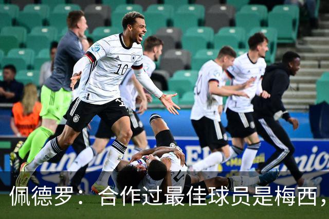佩德罗：合作过最佳球员是梅西，他直到今天仍在不断证明这一点