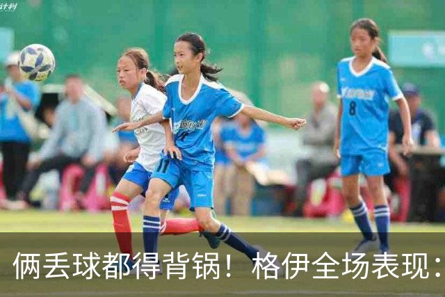 俩丢球都得背锅！格伊全场表现：被前田大然生吃+鲁莽放铲送点
