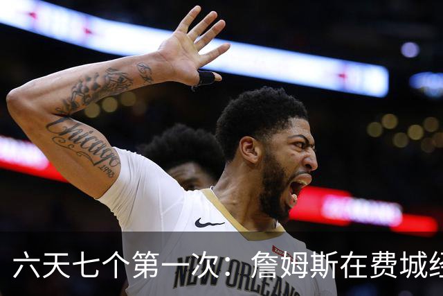 六天七个第一次：詹姆斯在费城经历的不只是首胜