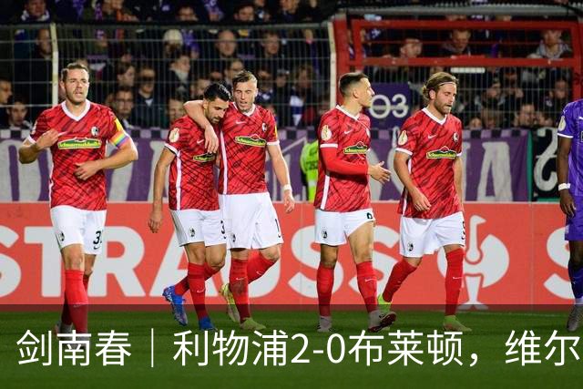 剑南春｜利物浦2-0布莱顿，维尔茨造格罗斯乌龙，伊萨克破门