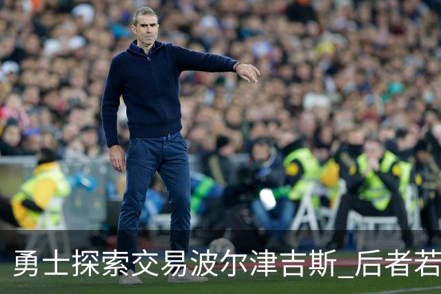 勇士探索交易波尔津吉斯 后者若无法康复可能退役