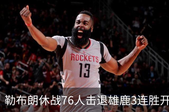 勒布朗休战76人击退雄鹿3连胜开季，恩比德28+11+10布朗27+5