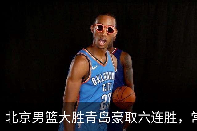 北京男篮大胜青岛豪取六连胜，常规赛冠军或已是囊中之物