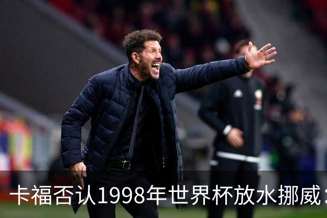 卡福否认1998年世界杯放水挪威：巴西从未想过输球
