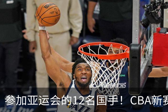 参加亚运会的12名国手！CBA新赛季表现一览，只有三人合格
