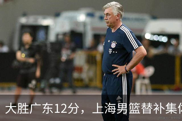 大胜广东12分，上海男篮替补集体爆发，拉塞尔22+5融入体系，李弘权上演隔扣