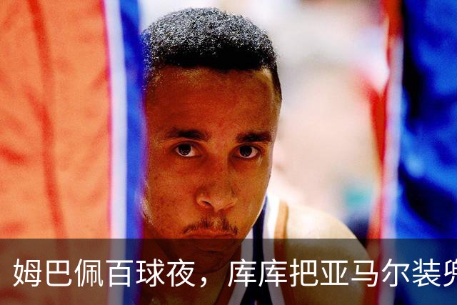 姆巴佩百球夜，库库把亚马尔装兜里，穆帅一张牌掀桌
