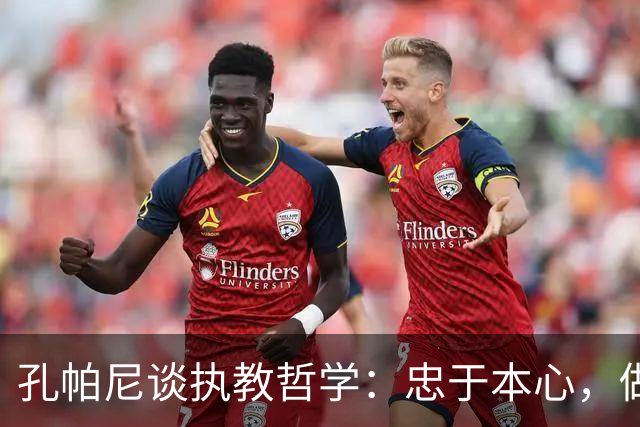 孔帕尼谈执教哲学：忠于本心，做独一无二的主帅