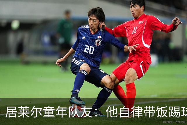 居莱尔童年队友：他自律带饭踢球，如今成球星而我在金店上班
