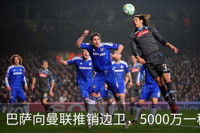 巴萨向曼联推销边卫，5000万一租一买打包左右闸！马兹拉维有望复出