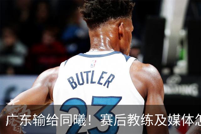 广东输给同曦！赛后教练及媒体怎么说：欧洲教练要清楚CBA怎么玩