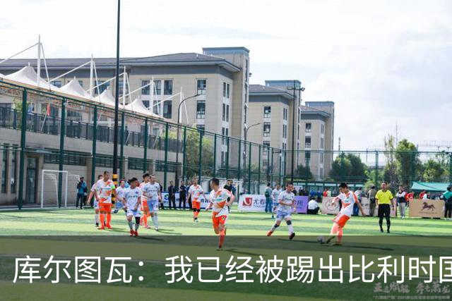 库尔图瓦：我已经被踢出比利时国家队球员群聊 从未要求保证首发