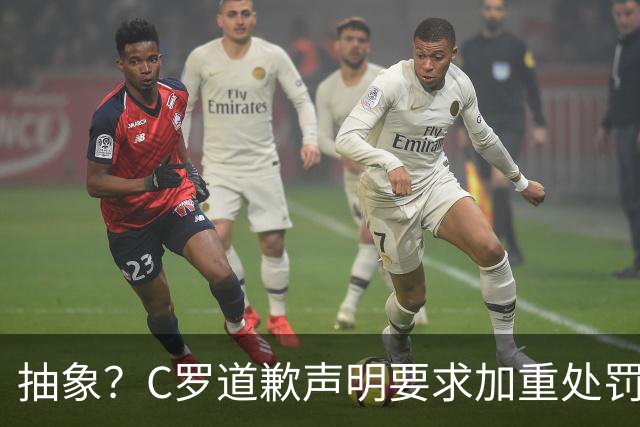 抽象？C罗道歉声明要求加重处罚！10天后却申请从轻处理+列4大理由