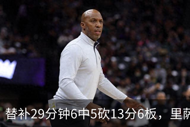 替补29分钟6中5砍13分6板，里萨谢正负值+16
