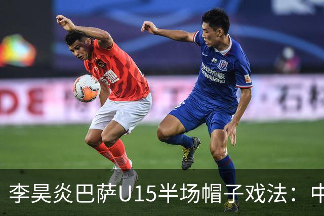 李昊炎巴萨U15半场帽子戏法：中国少年震惊足坛