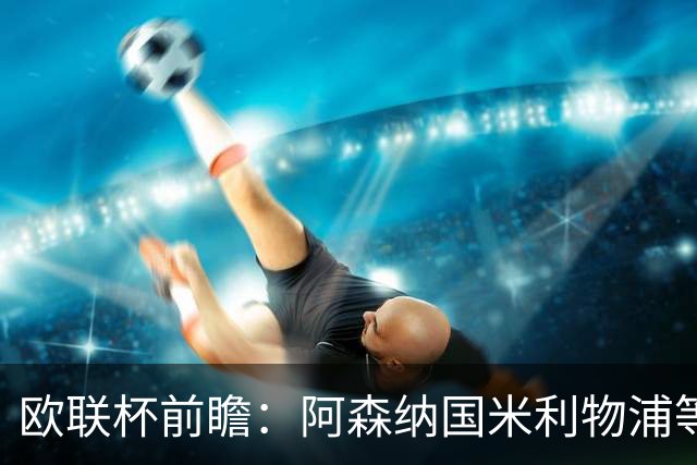 欧联杯前瞻：阿森纳国米利物浦等豪门阵容解析