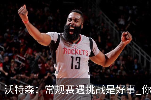 沃特森：常规赛遇挑战是好事 你肯定不想第一次逆境出现在季后赛