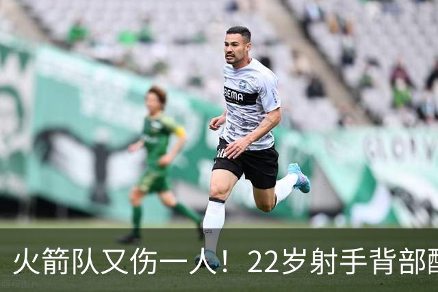 火箭队又伤一人！22岁射手背部酸痛休战，上赛季打满88场，如今6战缺阵2次