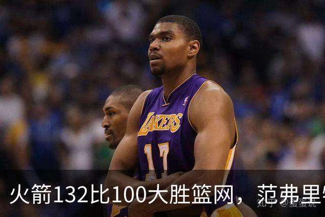 火箭132比100大胜篮网，范弗里特24分谈球队化学反应