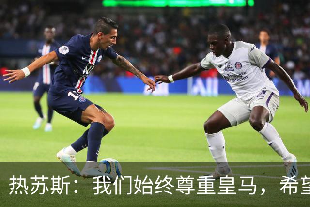热苏斯：我们始终尊重皇马，希望能在国家德比出场并进球