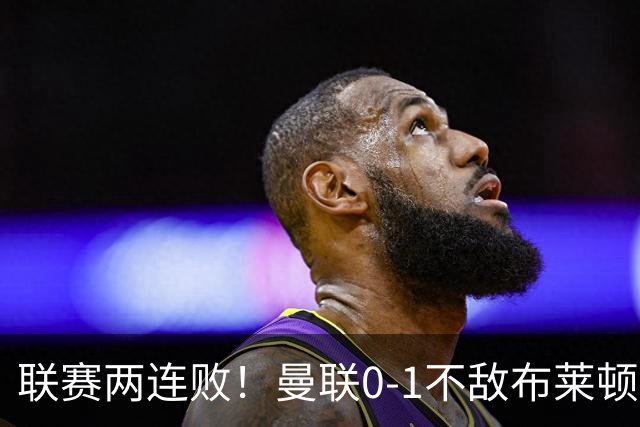 联赛两连败！曼联0-1不敌布莱顿！努内斯失误+多纳鲁马神扑难救主
