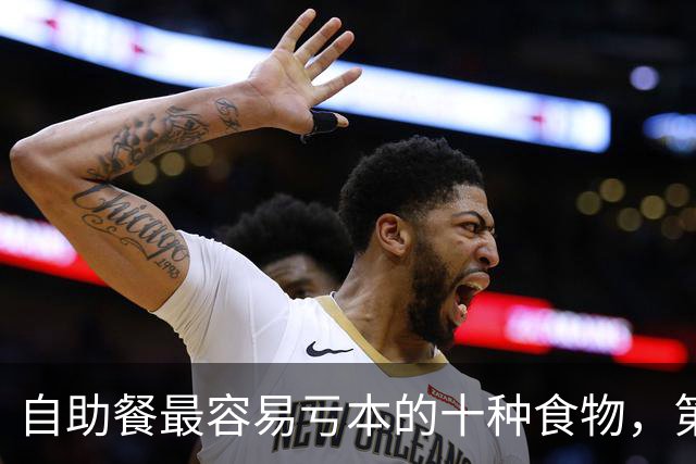 自助餐最容易亏本的十种食物，第一名几乎人人都拿过