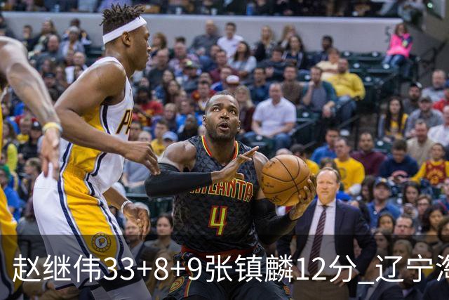 赵继伟33+8+9张镇麟12分 辽宁淘汰首钢晋级4强