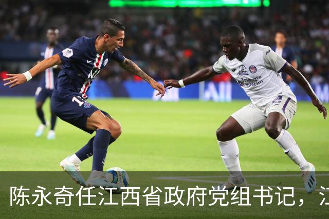 陈永奇任江西省政府党组书记，江西打造革命老区高质量发展高地