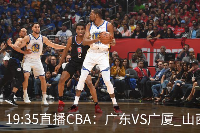 19:35直播CBA：广东VS广厦 山西VS上海等5场