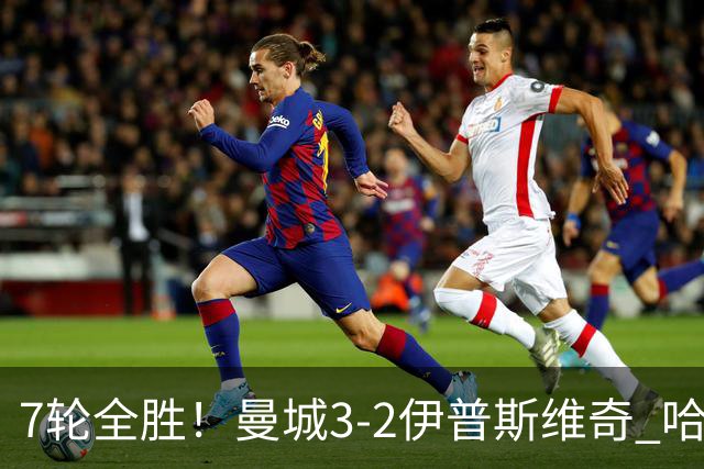 7轮全胜！曼城3-2伊普斯维奇 哈兰德双响福登破荒 格伊两度致丢球