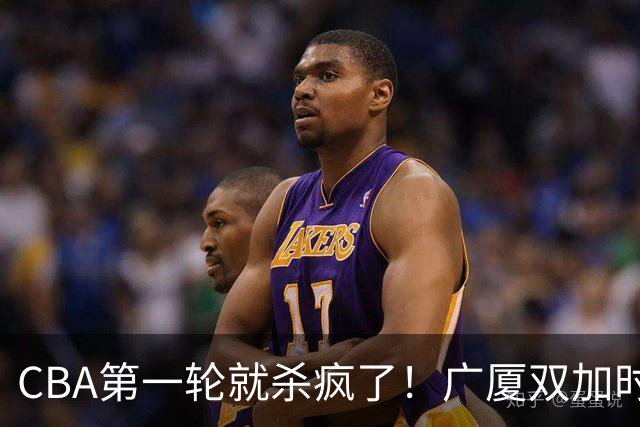 CBA第一轮就杀疯了！广厦双加时掀翻山西：辽篮苦主终结47连败！